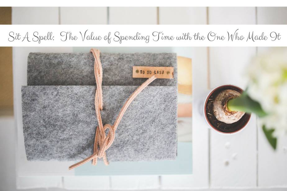 Sit A Spell : The Value of Spending Time With The One Who Made It