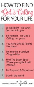 So often when trying to understand God’s call for my life, I felt like His plans for me were elusive and intangible. In this post, I'll share ways to better identify where He is calling you and hear His voice with these 7 tips on how to find God's calling for your life. #howtofindcalling #calling #god'swillforme www.renovatedfaith.com