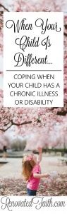 Coping When Your Child Has A Long-Term Illness or Disability -When Your Child Is Different - Maybe your child has a chronic illness like mine did.  Perhaps your son or daughter has special needs or a learning disability.  Or maybe they see the world a little differently.  As a mom, you might struggle with feeling your child is different.  He or she is definitely different but not for the reason you think. www.renovatedfaith.com #child #disability #illness